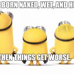 nakedminons | WE ARE BORN NAKED, WET, AND HUNGRY. THEN THINGS GET WORSE. | image tagged in nakedminons | made w/ Imgflip meme maker