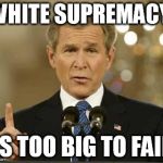 George Bush | WHITE SUPREMACY IS TOO BIG TO FAIL | image tagged in george bush,white supremacy,too big to fail | made w/ Imgflip meme maker