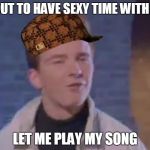 Rick rolled | ABOUT TO HAVE SEXY TIME WITH GF? LET ME PLAY MY SONG | image tagged in rick rolled,scumbag | made w/ Imgflip meme maker
