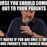 Of Course... but maybe... | OF COURSE YOU SHOULD COME
COME OUT TO YOUR PARENTS BUT MAYBE IF YOU ARE ONLY 17 WITH HARDCORE PARENTS YOU SHOULD WAIT A BIT | image tagged in of course but maybe | made w/ Imgflip meme maker