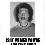Lionel Richie | IS IT MEMES YOU'RE LOOKING FOR? | image tagged in lionel richie | made w/ Imgflip meme maker