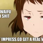 Some waifu hater would say | YOUR WAIFU IS 2D SHIT I'M NOT IMPRESS.GO GET A REAL WOMEN. | image tagged in anime not impressed | made w/ Imgflip meme maker