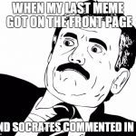 Reaction Guy Face | WHEN MY LAST MEME GOT ON THE FRONT PAGE AND SOCRATES COMMENTED IN IT | image tagged in reaction guy face | made w/ Imgflip meme maker