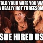 Witches Eastwick | YOU TOLD YOUR WIFE YOU WANTED A REALLY HOT THREESOME SHE HIRED US | image tagged in witches eastwick | made w/ Imgflip meme maker