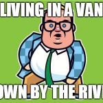 In a van down by the river | LIVING IN A VAN DOWN BY THE RIVER | image tagged in in a van down by the river,funny | made w/ Imgflip meme maker