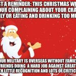 Santa Claus | JUST A REMINDER: THIS CHRISTMAS WHEN YOUR COMPLAINING ABOUT YOUR CRAZY FAMILY OR EATING AND DRINKING TOO MUCH... OUR MILITARY IS OVERSEAS WI | image tagged in santa claus | made w/ Imgflip meme maker