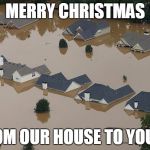 Flood | MERRY CHRISTMAS FROM OUR HOUSE TO YOURS | image tagged in flood | made w/ Imgflip meme maker