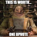 Unkar Plutt | THIS IS WORTH... ONE UPVOTE | image tagged in unkar plutt | made w/ Imgflip meme maker