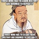 Confucius motorcycle proverb | THOSE WHO FAIL TO LEARN HISTORY ARE DOOMED TO REPEAT IT THOSE WHO FAIL TO CLEAR THEIR HISTORY ARE DOOMED TO EXPLAIN IT | image tagged in confucius motorcycle proverb | made w/ Imgflip meme maker