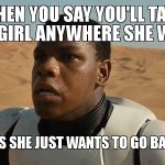 Confused Finn | WHEN YOU SAY YOU'LL TAKE YOUR GIRL ANYWHERE SHE WANTS BUT SHE SAYS SHE JUST WANTS TO GO BACK TO JAKKU | image tagged in confused finn | made w/ Imgflip meme maker