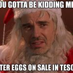 Bad Santa | YOU GOTTA BE KIDDING ME... EASTER EGGS ON SALE IN TESCO'S | image tagged in bad santa | made w/ Imgflip meme maker