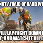 construction wokers asshole | " IM NOT AFRAID OF HARD WORK " " I WILL LAY RIGHT DOWN NEXT TO IT, AND WATCH IT ALL DAY " | image tagged in construction wokers asshole | made w/ Imgflip meme maker