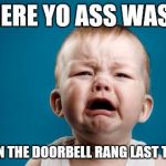 baby crying | WHERE YO ASS WAS AT WHEN THE DOORBELL RANG LAST TIME! | image tagged in baby crying | made w/ Imgflip meme maker