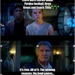 Han Solo Episode 7 It's true all of it 2 panels | There were stories about Purdue football, Drew Brees and Coach Tiller. It's true. All of it. The winning seasons, the bowl games... | image tagged in han solo episode 7 it's true all of it 2 panels | made w/ Imgflip meme maker