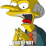 Mr Burns | YOU WANT HAPPINESS? YOU'RE NOT ON THE ROSTER! | image tagged in mr burns | made w/ Imgflip meme maker
