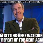 Smug Clarkson  | EVERYONE ELSE IS WATCHING THE QUEENS SPEECH I'M SITTING HERE WATCHING A REPEAT OF TOP GEAR AGAIN | image tagged in smug clarkson  | made w/ Imgflip meme maker