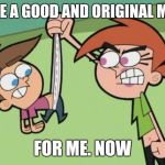 Timmy Turner | MAKE A GOOD AND ORIGINAL MEME FOR ME. NOW | image tagged in timmy turner | made w/ Imgflip meme maker