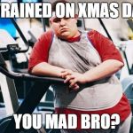 fat gym trainer | I TRAINED ON XMAS DAY YOU MAD BRO? | image tagged in fat gym trainer | made w/ Imgflip meme maker