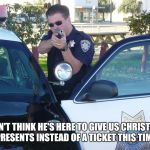 Cops | I DON'T THINK HE'S HERE TO GIVE US CHRISTMAS PRESENTS INSTEAD OF A TICKET THIS TIME | image tagged in cops | made w/ Imgflip meme maker