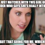 Overly Attached GF v2.0 | I JUST MATCHED WITH THIS GIRL ON TINDER WHO SAYS SHE'S REALLY INTO ME SO I'VE GOT THAT GOING FOR ME, WHICH IS NICE | image tagged in overly attached girlfriend,older,funny | made w/ Imgflip meme maker