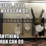 If a woman can do this...She's the MAN. | SO GIRLS...STILL THINK YOU CAN DO ANYTHING A MAN CAN DO | image tagged in peeing handstand,peeing,memes,funny | made w/ Imgflip meme maker