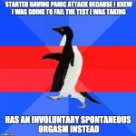 Awkward awesome awkward penguin | STARTED HAVING PANIC ATTACK BECAUSE I KNEW I WAS GOING TO FAIL THE TEST I WAS TAKING HAS AN INVOLUNTARY SPONTANEOUS ORGASM INSTEAD | image tagged in awkward awesome awkward penguin | made w/ Imgflip meme maker