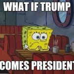 What's the opposite of hope? | WHAT IF TRUMP BECOMES PRESIDENT? | image tagged in spongebob squarepants | made w/ Imgflip meme maker