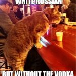 cat bar drinking | I'D LIKE A WHITE RUSSIAN BUT WITHOUT THE VODKA AND COFFEE LIQUOR | image tagged in cat bar drinking | made w/ Imgflip meme maker