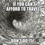 Money Warp | IF YOU CAN'T AFFORD TO TRAVEL DON'T DO IT ! | image tagged in money warp | made w/ Imgflip meme maker