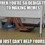 Laptop Toilet business | WHEN YOU'RE SO DEDICATED TO MAKING MEMES YOU JUST CAN'T HELP YOURSELF | image tagged in laptop toilet business | made w/ Imgflip meme maker