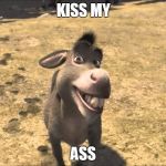 Donkey Shrek | KISS MY ASS | image tagged in donkey shrek | made w/ Imgflip meme maker