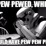 Storm troopers  | I PEW PEWED, WHEN I SHOULD HAVE PEW PEW PEWED. | image tagged in storm troopers | made w/ Imgflip meme maker