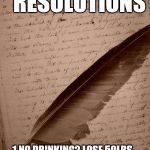 New years | NEW YEARS  RESOLUTIONS 1.NO DRINKING2.LOSE 50LBS. 
3.EXERCISE DAILY
4 NO RED MEAT.
5.NO MORE LIES......DAMMIT | made w/ Imgflip meme maker