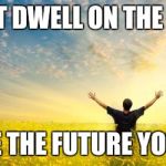 Hope | DON'T DWELL ON THE PAST MAKE THE FUTURE YOURS!! | image tagged in hope | made w/ Imgflip meme maker