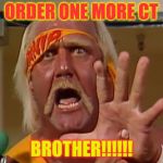 Hulk hogan | ORDER ONE MORE CT BROTHER!!!!!! | image tagged in hulk hogan | made w/ Imgflip meme maker