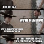 Rick and Carl 3 | DO YOU UNDERSTAND WHAT IS HAPPENING TO ME, CARL? WE'RE MEMEING! NOT ME, DAD WHY IS IT ALWAYS "ME" YOU'RE REFERRING TO? ME! ME! BUT THIS MEME | image tagged in rick and carl 3 | made w/ Imgflip meme maker