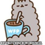 Pusheen pal | BUT THAT'S NONE OF MY BUSINESS. | image tagged in pusheen pal | made w/ Imgflip meme maker