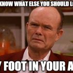 I hate loading screens. | YOU KNOW WHAT ELSE YOU SHOULD LOAD? MY FOOT IN YOUR ASS | image tagged in displeased red forman,that 70's show,dad,reactions,funny,memes | made w/ Imgflip meme maker