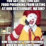 Ronald McDonald on the phone | YOU SAY THAT YOU GOT FOOD POISONING FROM EATING AT OUR RESTAURANT, MA'AM? HOW CAN YOU GET "FOOD POISONING" WHEN WE DON'T SERVE FOOD? | image tagged in ronald mcdonald on the phone | made w/ Imgflip meme maker