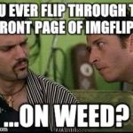 Crazy stuff is happening on the front page... | YOU EVER FLIP THROUGH THE FRONT PAGE OF IMGFLIP... ...ON WEED? | image tagged in jon stewart,half baked,front page,imgflip,memes | made w/ Imgflip meme maker