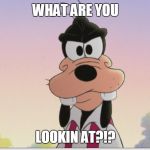 Angry Goofy | WHAT ARE YOU LOOKIN AT?!? | image tagged in angry goofy | made w/ Imgflip meme maker