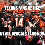 Bengals big game choke | TEXANS FANS BE LIKE WE ALL BENGALS FANS NOW | image tagged in bengals big game choke | made w/ Imgflip meme maker