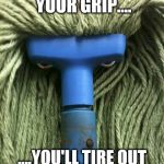 Be gentle  | IF YOU DON'T LOOSEN YOUR GRIP.... ....YOU'LL TIRE OUT BEFORE I CAN FINISH. | image tagged in angry mop,memes,funny | made w/ Imgflip meme maker