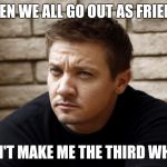 Can you guys stop making out so I can have someone to talk to? | WHEN WE ALL GO OUT AS FRIENDS DON'T MAKE ME THE THIRD WHEEL | image tagged in friends | made w/ Imgflip meme maker