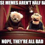 Statler and Waldorf | THESE MEMES AREN'T HALF BAD... NOPE, THEY'RE ALL BAD | image tagged in statler and waldorf,memes | made w/ Imgflip meme maker