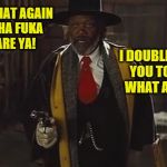 Does he say that in every movie he is in or is it just my imagination...he says it so well maybe it's wishful thinking | SAY WHAT AGAIN MUTHA FUKA I DARE YA! I DOUBLE DARE YOU TO SAY WHAT AGAIN! | image tagged in samuel l jackson,the hateful eight,warren | made w/ Imgflip meme maker