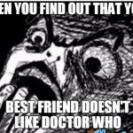 Weird | WHEN YOU FIND OUT THAT YOUR BEST FRIEND DOESN'T LIKE DOCTOR WHO | image tagged in weird | made w/ Imgflip meme maker