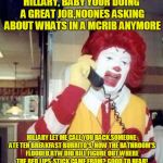 golden arches conspiracy
 | HILLARY, BABY YOUR DOING A GREAT JOB,NOONES ASKING ABOUT WHATS IN A MCRIB ANYMORE HILLARY LET ME CALL YOU BACK,SOMEONE ATE TEN BREAKFAST BUR | image tagged in ronald macdonnald call,hillary clinton,presidential race | made w/ Imgflip meme maker
