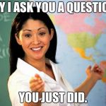 Unhelpful High school Teacher | "MAY I ASK YOU A QUESTION?" YOU JUST DID. | image tagged in unhelpful high school teacher | made w/ Imgflip meme maker