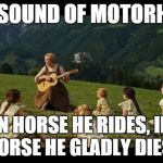 sound of motorhead | THE SOUND OF MOTORHEAD IRON HORSE HE RIDES, IRON HORSE HE GLADLY DIES.. | image tagged in sound of motorhead | made w/ Imgflip meme maker